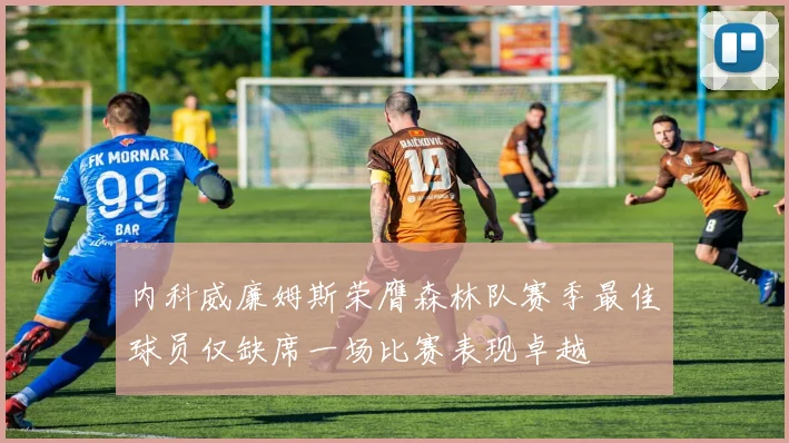 内科威廉姆斯荣膺森林队赛季最佳球员仅缺席一场比赛表现卓越