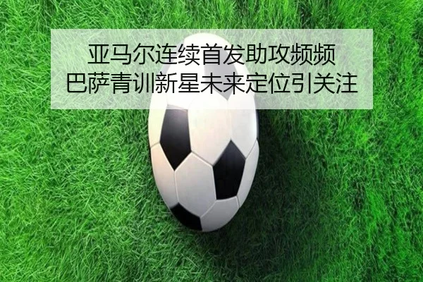 亚马尔连续首发助攻频频 巴萨青训新星未来定位引关注