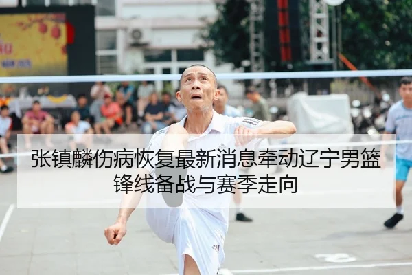 张镇麟伤病恢复最新消息牵动辽宁男篮锋线备战与赛季走向